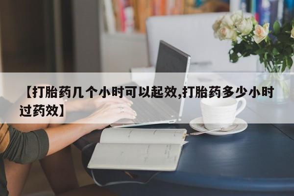 堕胎药在线购买【打胎药几个小时可以起效,打胎药多少小时过药效】