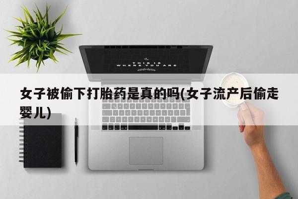 堕胎药在线购买女子被偷下打胎药是真的吗(女子流产后偷走婴儿)