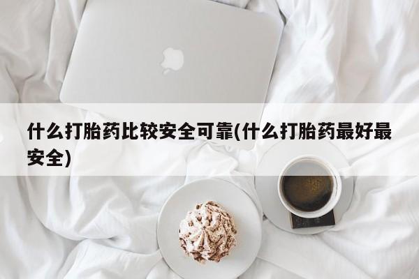 堕胎药在线购买什么打胎药比较安全可靠(什么打胎药最好最安全)