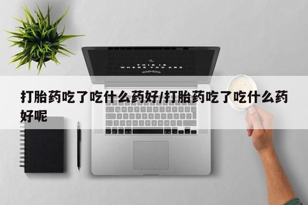 堕胎药在线购买打胎药吃了吃什么药好/打胎药吃了吃什么药好呢