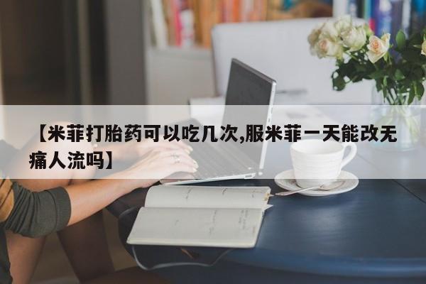 堕胎药在线购买【米菲打胎药可以吃几次,服米菲一天能改无痛人流吗】