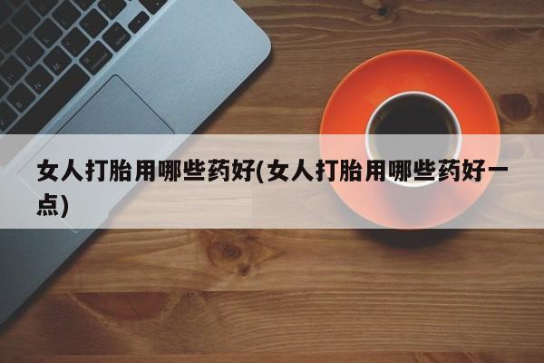 堕胎药在线购买女人打胎用哪些药好(女人打胎用哪些药好一点)