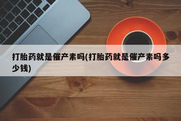 堕胎药在线购买打胎药就是催产素吗(打胎药就是催产素吗多少钱)