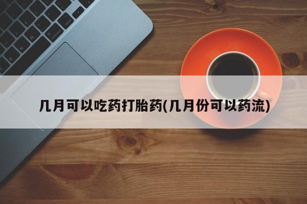 堕胎药在线购买几月可以吃药打胎药(几月份可以药流)