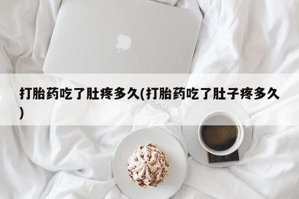 堕胎药在线购买打胎药吃了肚疼多久(打胎药吃了肚子疼多久)