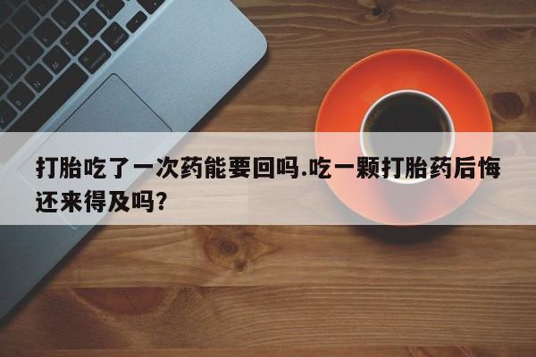 堕胎药在线购买打胎吃了一次药能要回吗.吃一颗打胎药后悔还来得及吗？