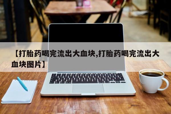 堕胎药在线购买【打胎药喝完流出大血块,打胎药喝完流出大血块图片】