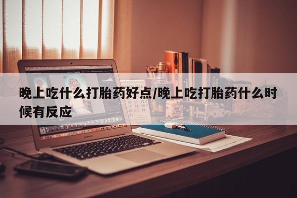 堕胎药在线购买晚上吃什么打胎药好点/晚上吃打胎药什么时候有反应