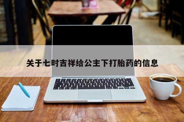 堕胎药在线购买关于七时吉祥给公主下打胎药的信息