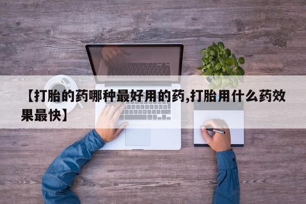 堕胎药在线购买【打胎的药哪种最好用的药,打胎用什么药效果最快】
