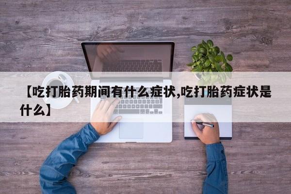 堕胎药在线购买【吃打胎药期间有什么症状,吃打胎药症状是什么】