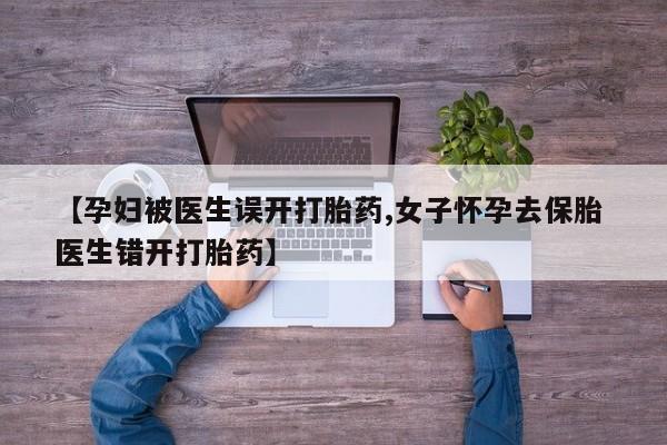 堕胎药在线购买【孕妇被医生误开打胎药,女子怀孕去保胎 医生错开打胎药】