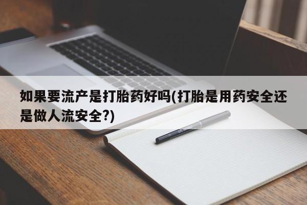 堕胎药在线购买如果要流产是打胎药好吗(打胎是用药安全还是做人流安全?)