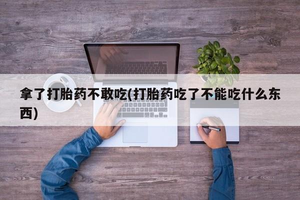 堕胎药在线购买拿了打胎药不敢吃(打胎药吃了不能吃什么东西)
