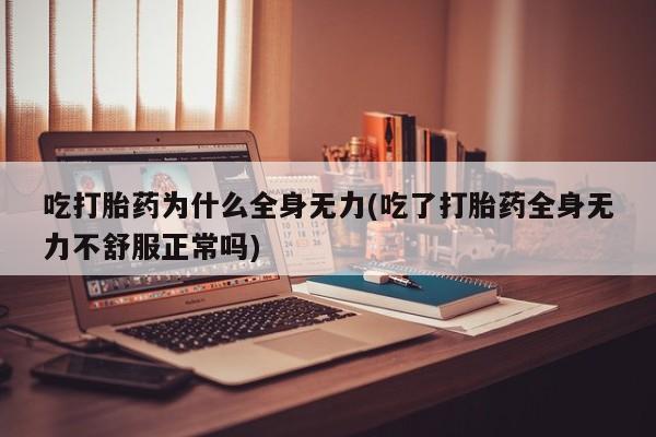 堕胎药在线购买吃打胎药为什么全身无力(吃了打胎药全身无力不舒服正常吗)
