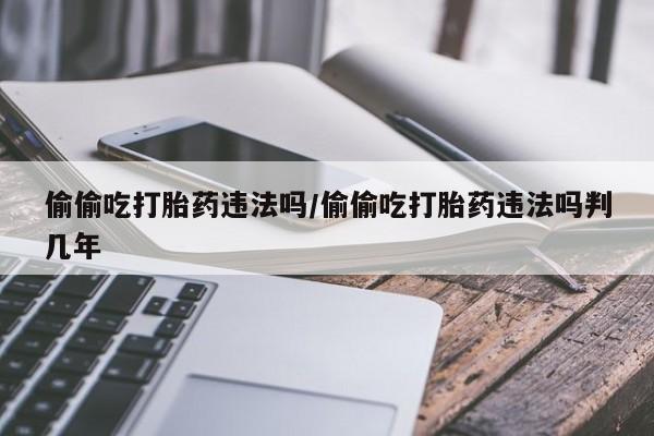 堕胎药在线购买偷偷吃打胎药违法吗/偷偷吃打胎药违法吗判几年