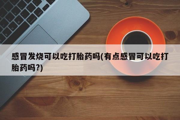 堕胎药在线购买感冒发烧可以吃打胎药吗(有点感冒可以吃打胎药吗?)