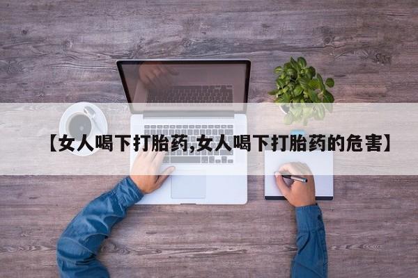 堕胎药在线购买【女人喝下打胎药,女人喝下打胎药的危害】