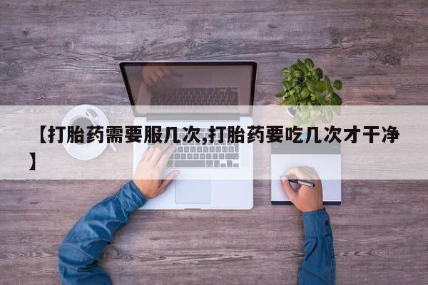 堕胎药在线购买【打胎药需要服几次,打胎药要吃几次才干净】
