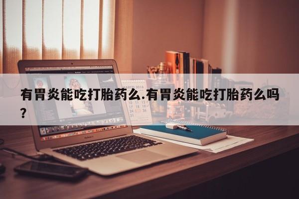 堕胎药在线购买有胃炎能吃打胎药么.有胃炎能吃打胎药么吗？