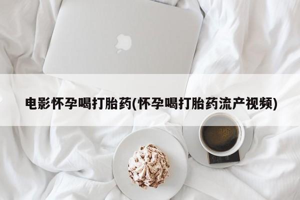 堕胎药在线购买电影怀孕喝打胎药(怀孕喝打胎药流产视频)