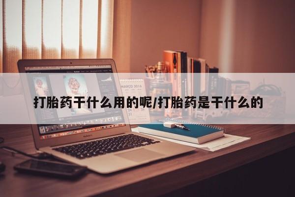 堕胎药在线购买打胎药干什么用的呢/打胎药是干什么的