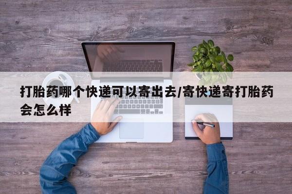 堕胎药在线购买打胎药哪个快递可以寄出去/寄快递寄打胎药会怎么样