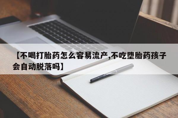堕胎药在线购买【不喝打胎药怎么容易流产,不吃堕胎药孩子会自动脱落吗】