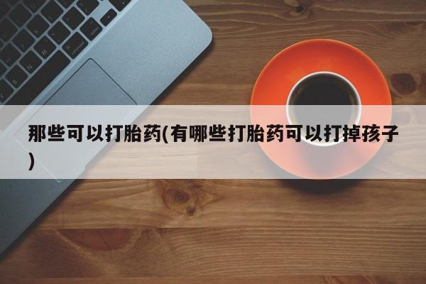 堕胎药在线购买那些可以打胎药(有哪些打胎药可以打掉孩子)