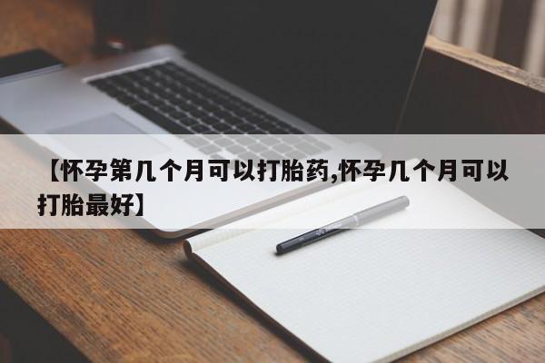 堕胎药在线购买【怀孕第几个月可以打胎药,怀孕几个月可以打胎最好】