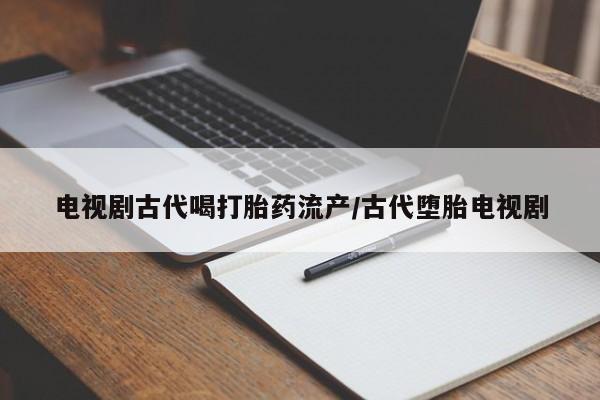 堕胎药在线购买电视剧古代喝打胎药流产/古代堕胎电视剧
