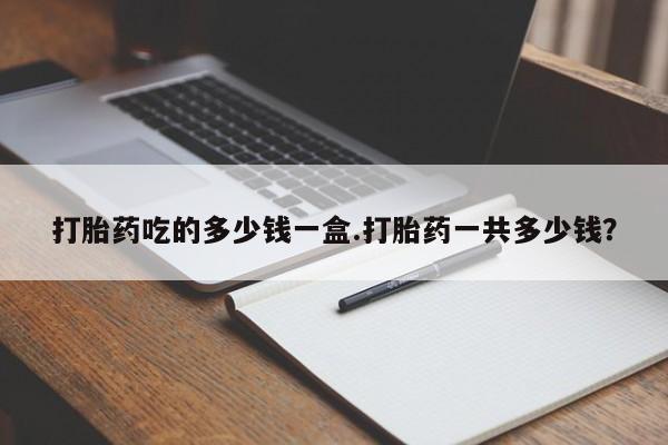 堕胎药在线购买打胎药吃的多少钱一盒.打胎药一共多少钱？