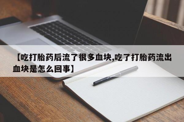 堕胎药在线购买【吃打胎药后流了很多血块,吃了打胎药流出血块是怎么回事】