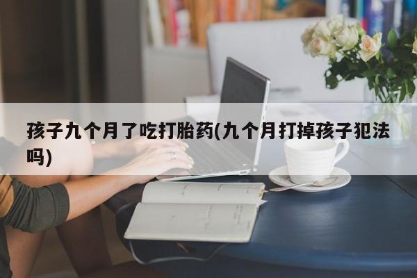 堕胎药在线购买孩子九个月了吃打胎药(九个月打掉孩子犯法吗)