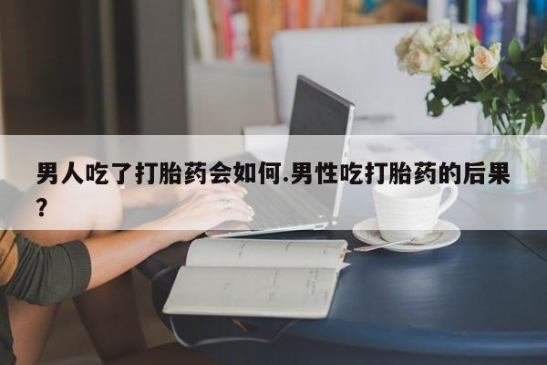 堕胎药在线购买男人吃了打胎药会如何.男性吃打胎药的后果？