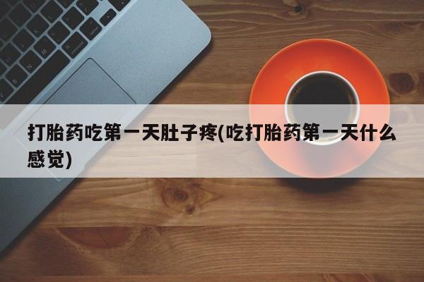 堕胎药在线购买打胎药吃第一天肚子疼(吃打胎药第一天什么感觉)