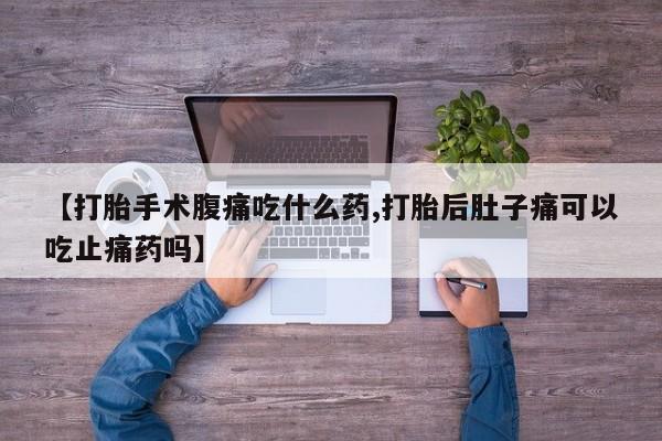 堕胎药在线购买【打胎手术腹痛吃什么药,打胎后肚子痛可以吃止痛药吗】