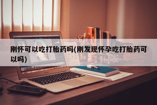 堕胎药在线购买刚怀可以吃打胎药吗(刚发现怀孕吃打胎药可以吗)