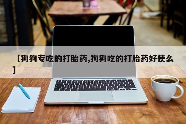 堕胎药在线购买【狗狗专吃的打胎药,狗狗吃的打胎药好使么】