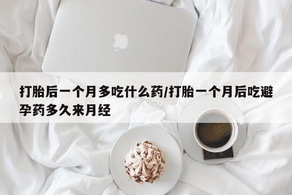 堕胎药在线购买打胎后一个月多吃什么药/打胎一个月后吃避孕药多久来月经