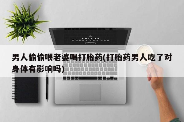 堕胎药在线购买男人偷偷喂老婆喝打胎药(打胎药男人吃了对身体有影响吗)