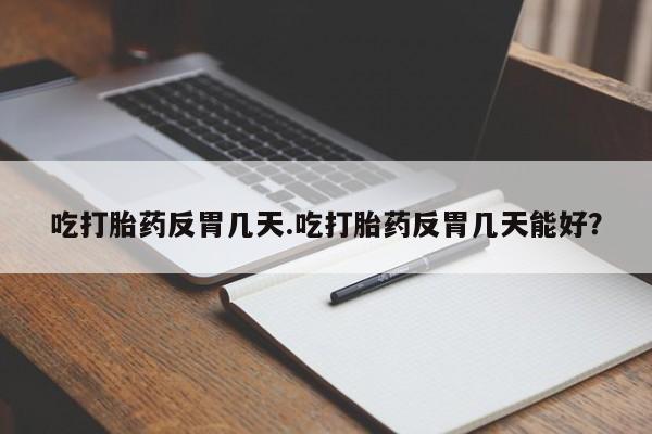 堕胎药在线购买吃打胎药反胃几天.吃打胎药反胃几天能好？