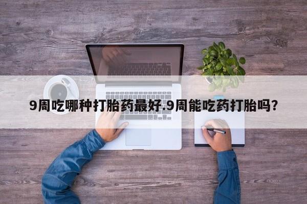 堕胎药在线购买9周吃哪种打胎药最好.9周能吃药打胎吗？