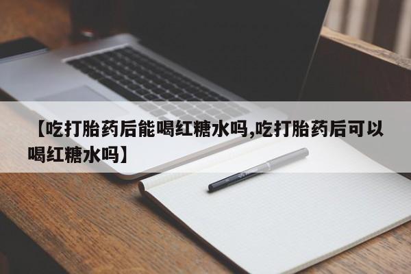 堕胎药在线购买【吃打胎药后能喝红糖水吗,吃打胎药后可以喝红糖水吗】