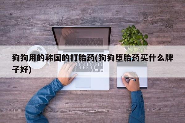 堕胎药在线购买狗狗用的韩国的打胎药(狗狗堕胎药买什么牌子好)