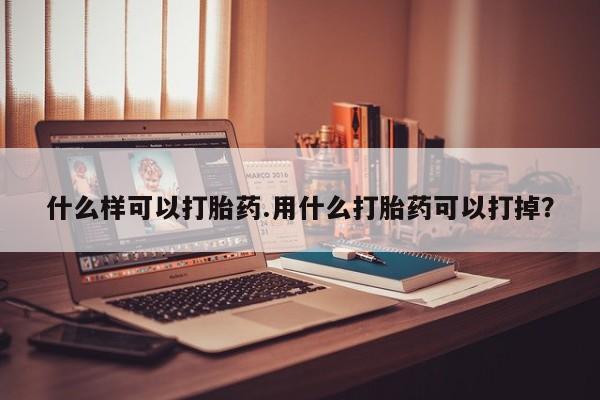堕胎药在线购买什么样可以打胎药.用什么打胎药可以打掉？