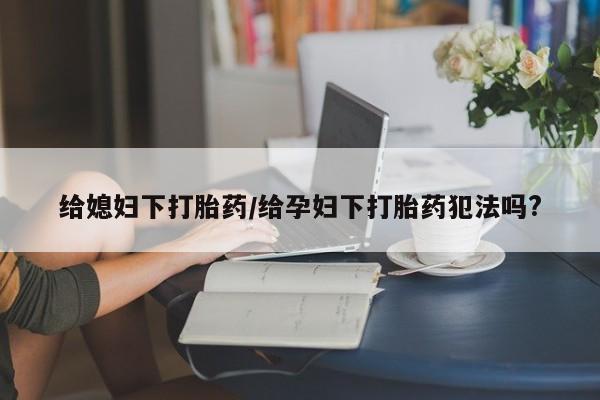 堕胎药在线购买给媳妇下打胎药/给孕妇下打胎药犯法吗?