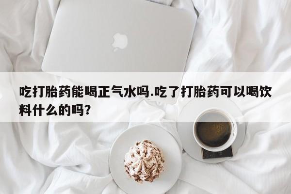 堕胎药在线购买吃打胎药能喝正气水吗.吃了打胎药可以喝饮料什么的吗？