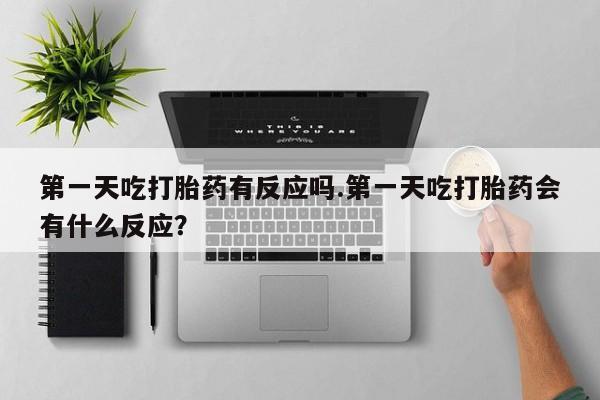 堕胎药在线购买第一天吃打胎药有反应吗.第一天吃打胎药会有什么反应？