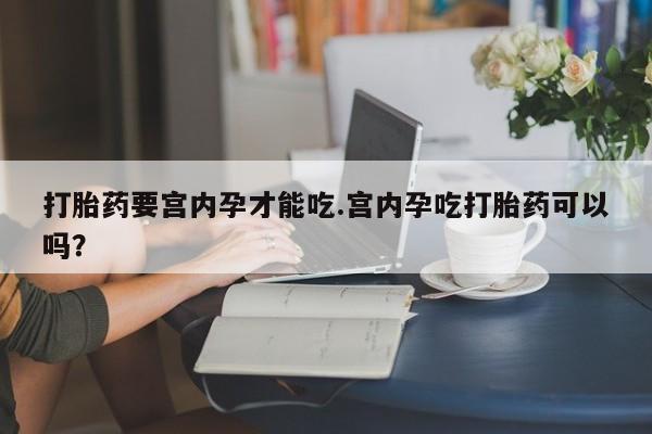 堕胎药在线购买打胎药要宫内孕才能吃.宫内孕吃打胎药可以吗？
